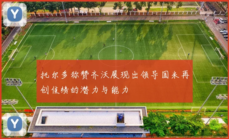 托尔多称赞齐沃展现出领导国米再创佳绩的潜力与能力