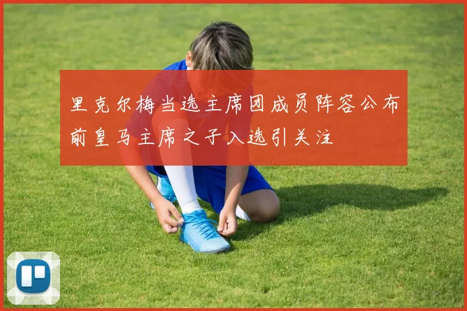 里克尔梅当选主席团成员阵容公布前皇马主席之子入选引关注