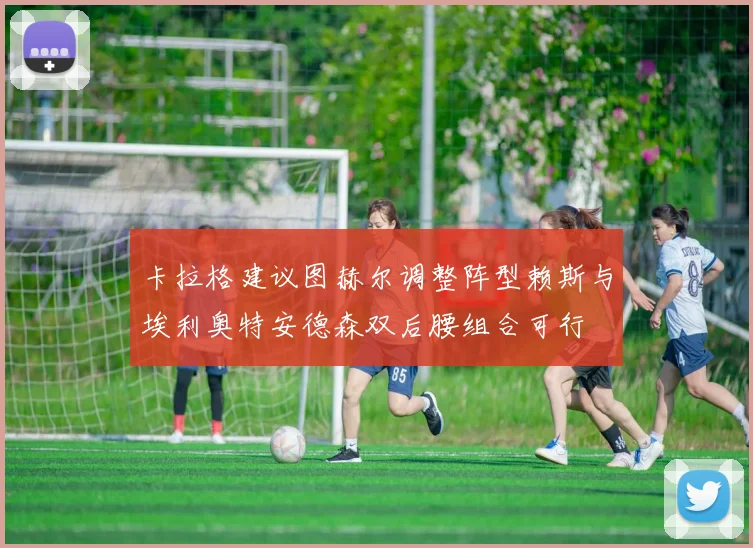 卡拉格建议图赫尔调整阵型赖斯与埃利奥特安德森双后腰组合可行