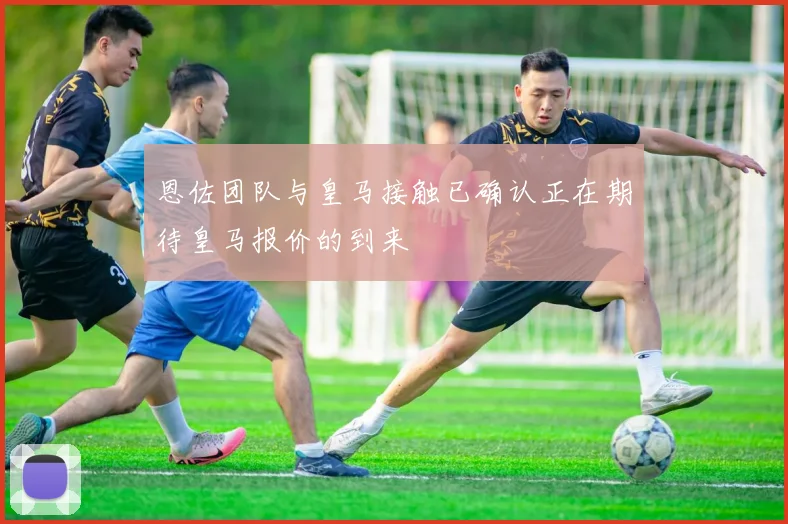恩佐团队与皇马接触已确认正在期待皇马报价的到来
