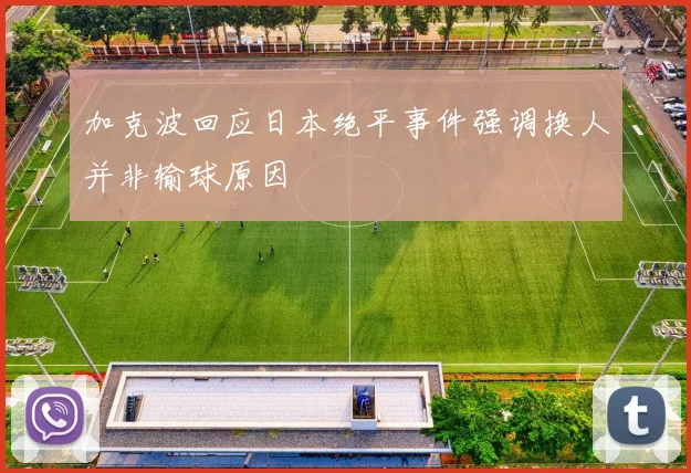 加克波回应日本绝平事件强调换人并非输球原因