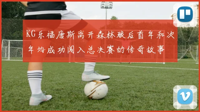 KG乐福唐斯离开森林狼后首年和次年均成功闯入总决赛的传奇故事