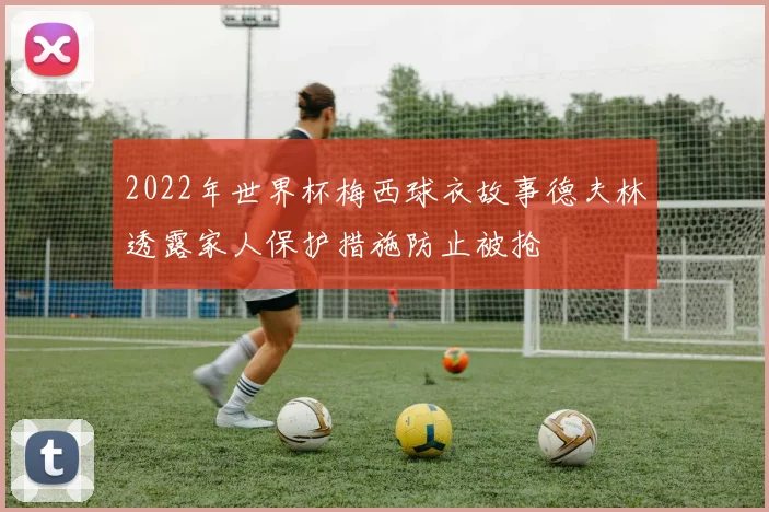 2022年世界杯梅西球衣故事德夫林透露家人保护措施防止被抢