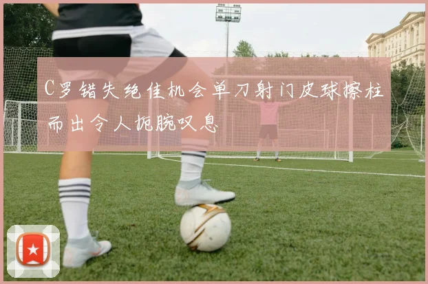C罗错失绝佳机会单刀射门皮球擦柱而出令人扼腕叹息