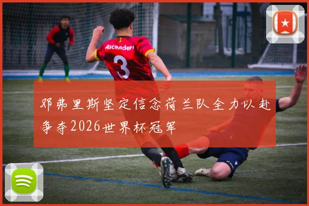 邓弗里斯坚定信念荷兰队全力以赴争夺2026世界杯冠军