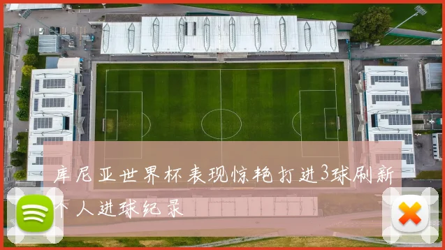 库尼亚世界杯表现惊艳打进3球刷新个人进球纪录