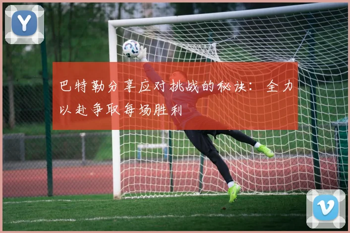 巴特勒分享应对挑战的秘诀：全力以赴争取每场胜利