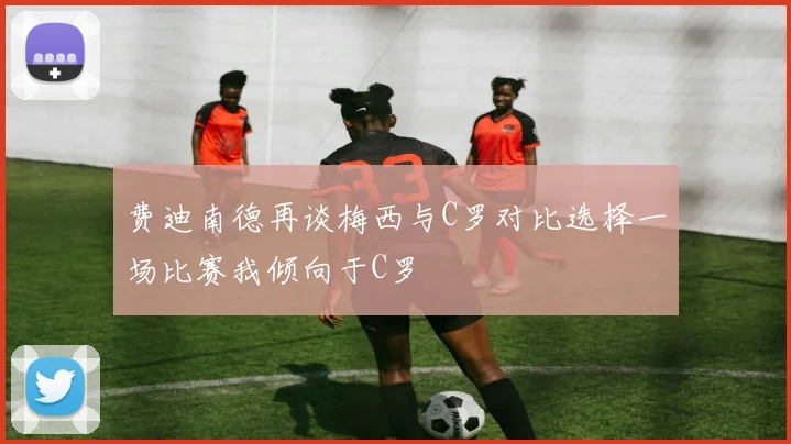 费迪南德再谈梅西与C罗对比选择一场比赛我倾向于C罗