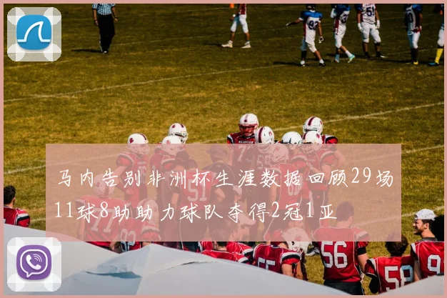 马内告别非洲杯生涯数据回顾29场11球8助助力球队夺得2冠1亚