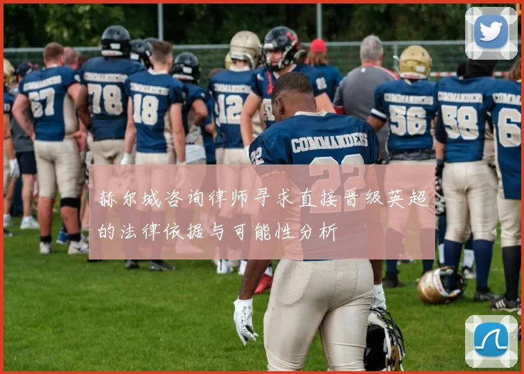 赫尔城咨询律师寻求直接晋级英超的法律依据与可能性分析