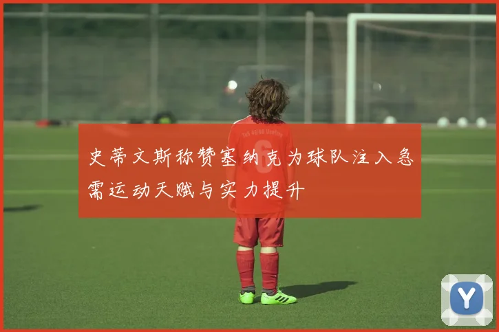 史蒂文斯称赞塞纳克为球队注入急需运动天赋与实力提升