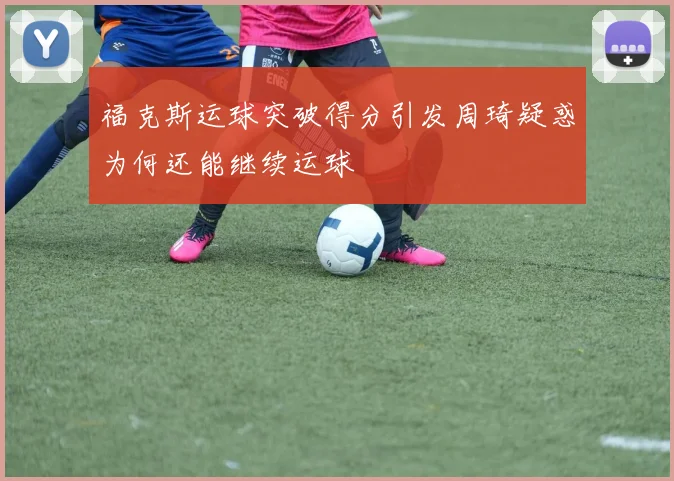 福克斯运球突破得分引发周琦疑惑为何还能继续运球