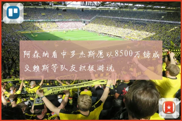 阿森纳看中罗杰斯愿以8500万镑成交赖斯等队友积极游说