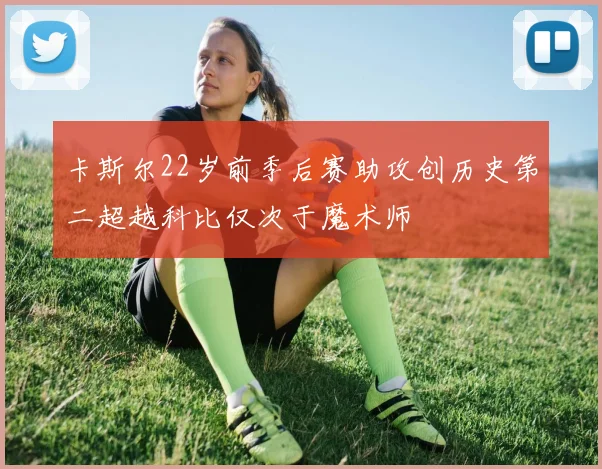 卡斯尔22岁前季后赛助攻创历史第二超越科比仅次于魔术师