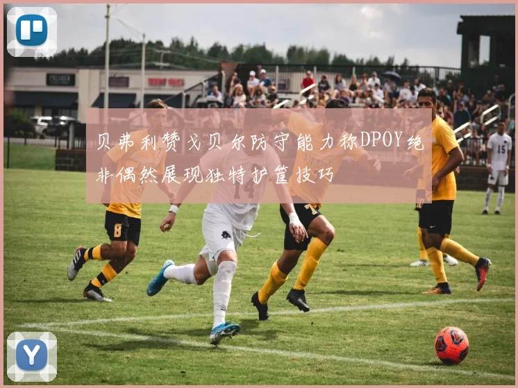 贝弗利赞戈贝尔防守能力称DPOY绝非偶然展现独特护筐技巧
