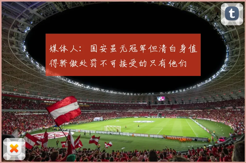 媒体人：国安虽无冠军但清白身值得骄傲处罚不可接受的只有他们