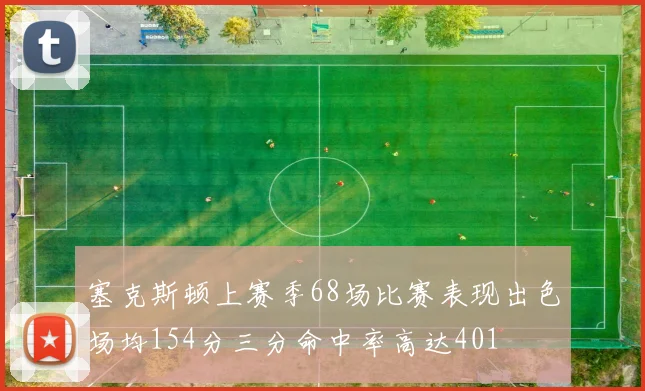 塞克斯顿上赛季68场比赛表现出色场均154分三分命中率高达401