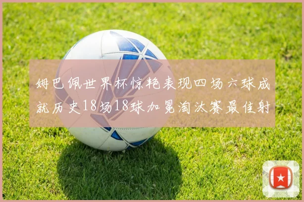 姆巴佩世界杯惊艳表现四场六球成就历史18场18球加冕淘汰赛最佳射手