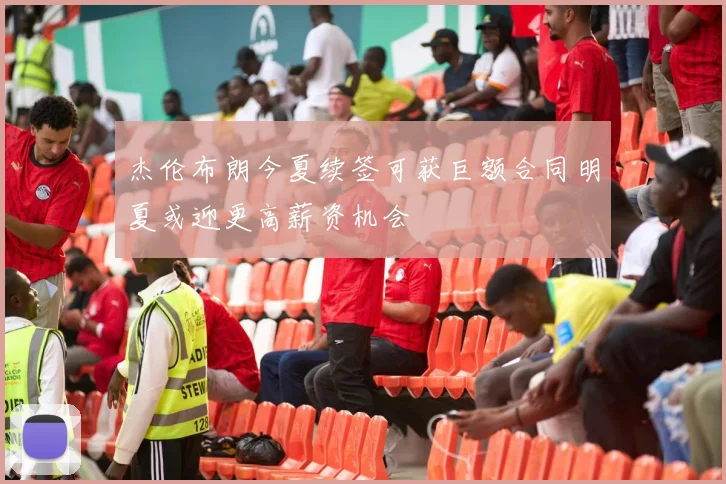 杰伦布朗今夏续签可获巨额合同明夏或迎更高薪资机会