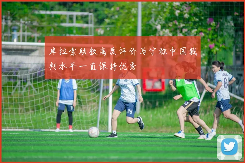 库拉索助教高度评价马宁称中国裁判水平一直保持优秀