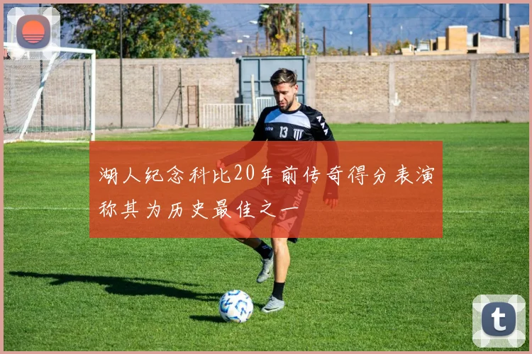 湖人纪念科比20年前传奇得分表演称其为历史最佳之一