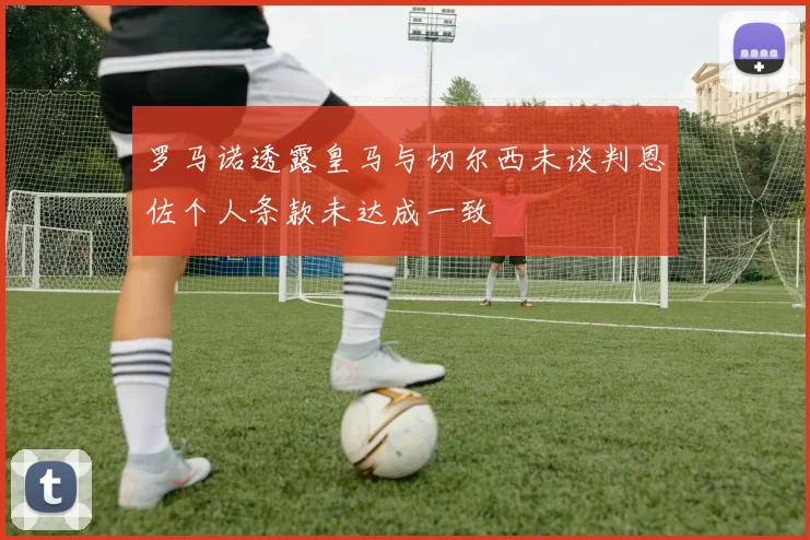 罗马诺透露皇马与切尔西未谈判恩佐个人条款未达成一致