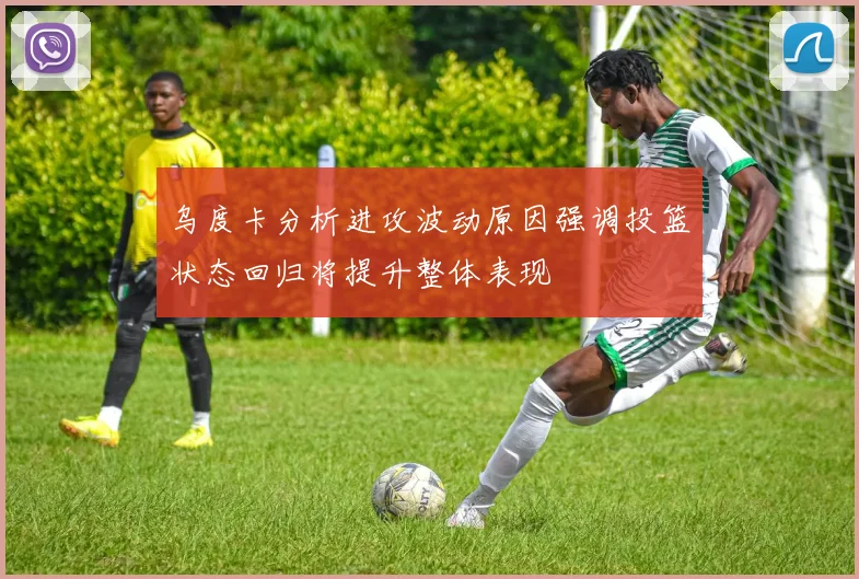 乌度卡分析进攻波动原因强调投篮状态回归将提升整体表现