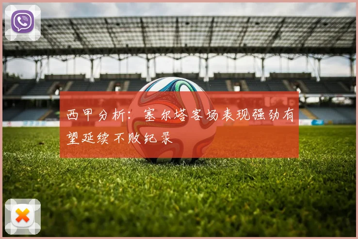 西甲分析：塞尔塔客场表现强劲有望延续不败纪录