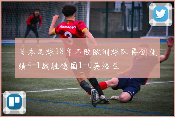 日本足球18年不败欧洲球队再创佳绩4-1战胜德国1-0英格兰