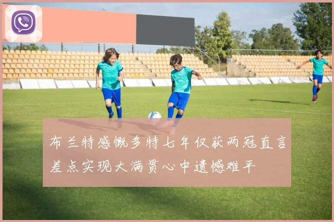 布兰特感慨多特七年仅获两冠直言差点实现大满贯心中遗憾难平