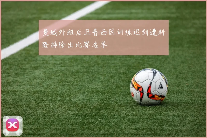 曼城外租后卫普西因训练迟到遭科隆排除出比赛名单