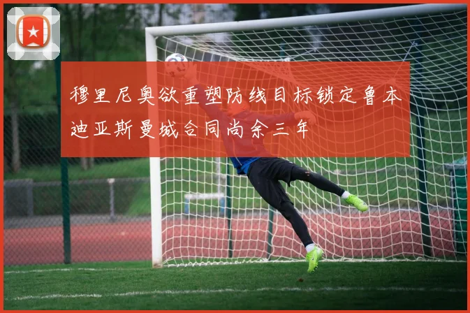 穆里尼奥欲重塑防线目标锁定鲁本迪亚斯曼城合同尚余三年