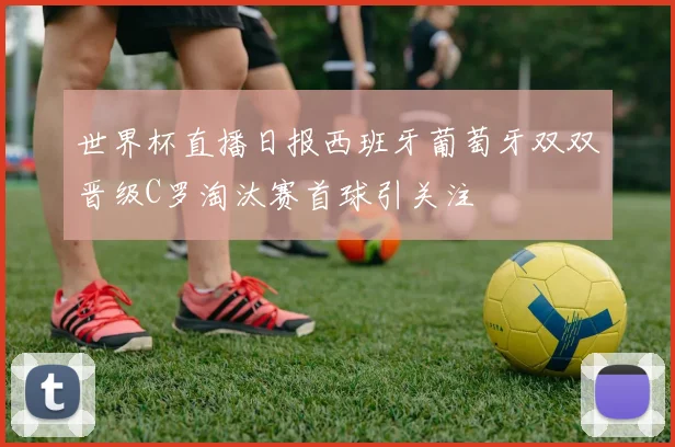世界杯直播日报西班牙葡萄牙双双晋级C罗淘汰赛首球引关注